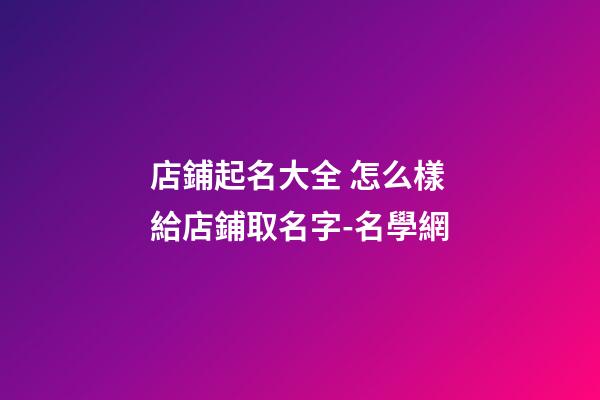 店鋪起名大全 怎么樣給店鋪取名字-名學網-第1張-店鋪起名-玄機派